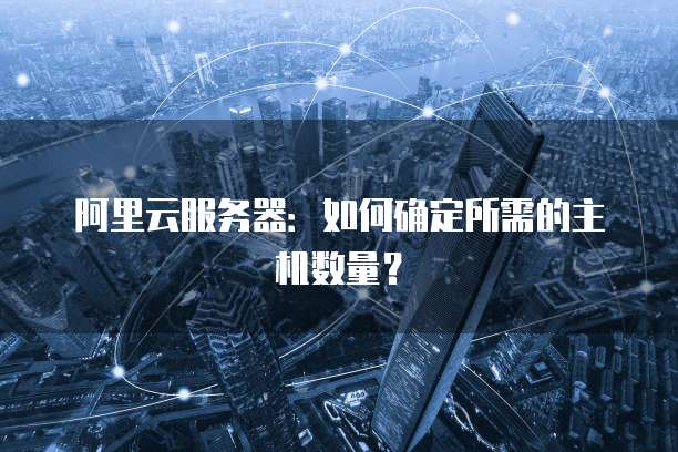 阿里云服务器：如何确定所需的主机数量？