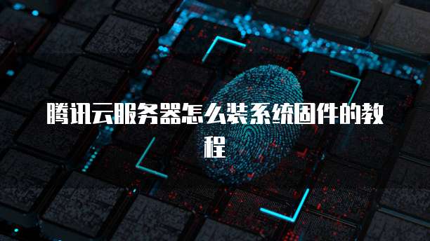 腾讯云服务器怎么装系统固件的教程