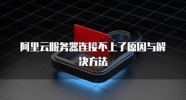 阿里云服务器连接不上了原因与解决方法