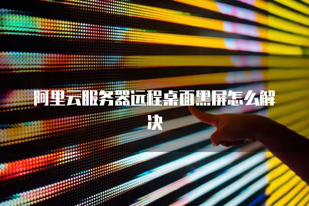 阿里云服务器远程桌面黑屏怎么解决