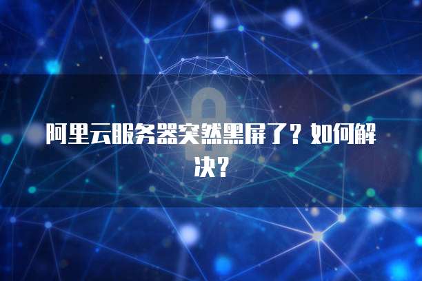 阿里云服务器突然黑屏了？如何解决？