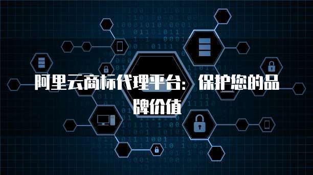 阿里云商标代理平台：保护您的品牌价值