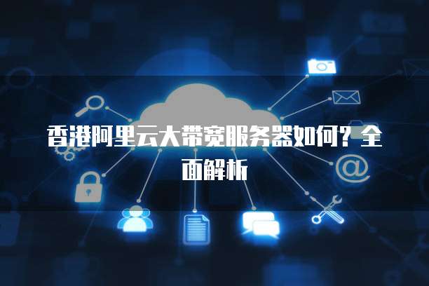 香港阿里云大带宽服务器如何？全面解析