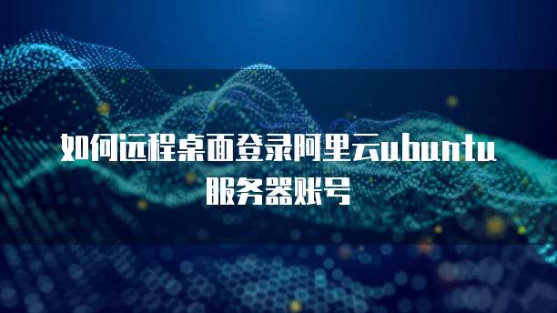 如何远程桌面登录阿里云ubuntu服务器账号