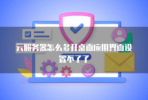 云服务器怎么多开桌面应用界面设置不了了