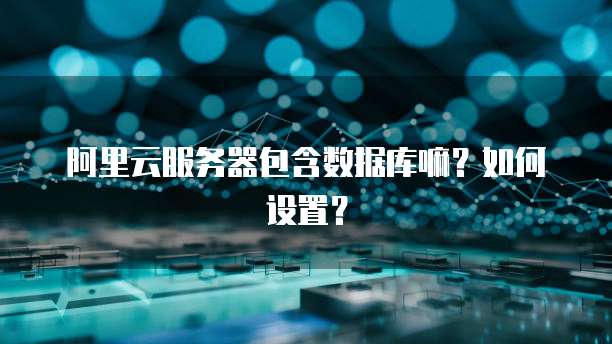 阿里云服务器包含数据库嘛？如何设置？