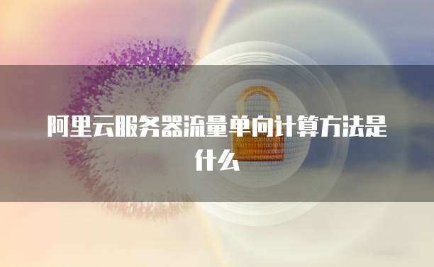 阿里云服务器流量单向计算方法是什么