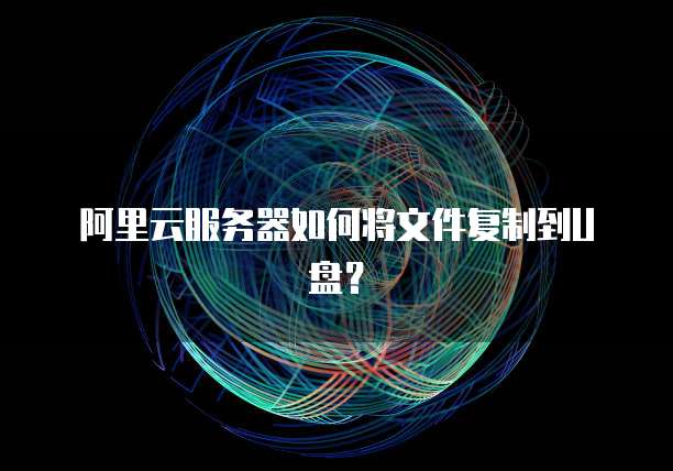 阿里云服务器如何将文件复制到U盘？
