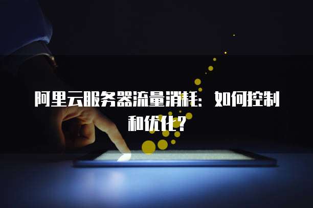 阿里云服务器流量消耗：如何控制和优化？