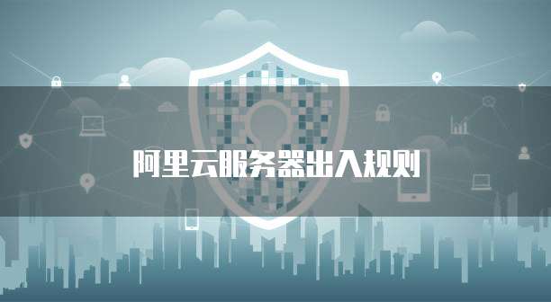 阿里云服务器出入规则