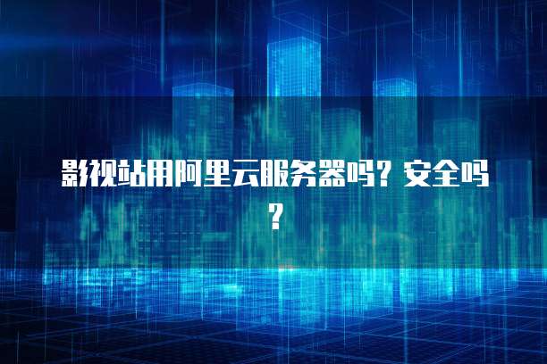 影视站用阿里云服务器吗？安全吗？