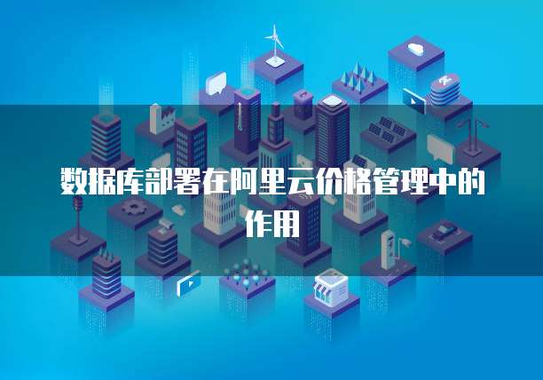 数据库部署在阿里云价格管理中的作用