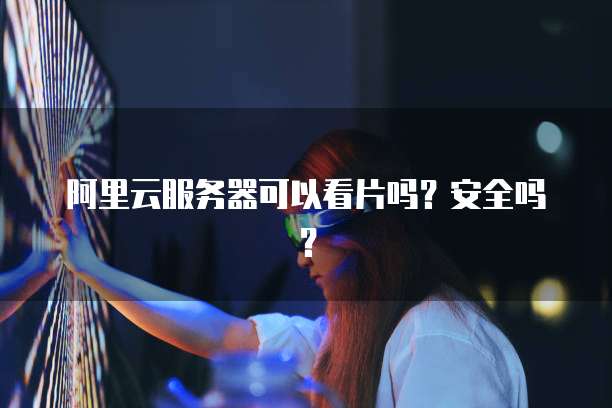 阿里云服务器可以看片吗？安全吗？