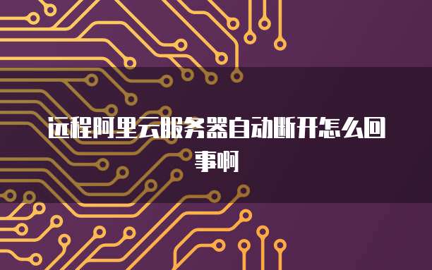 远程阿里云服务器自动断开怎么回事啊