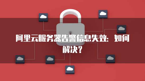 阿里云服务器告警信息失效：如何解决？