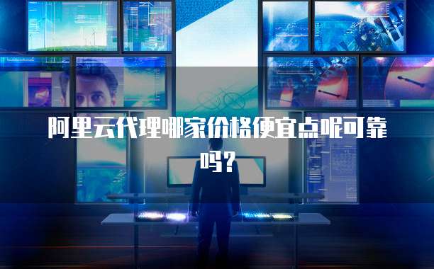 阿里云代理哪家价格便宜点呢可靠吗？