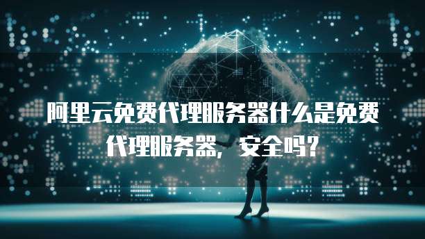 阿里云免费代理服务器什么是免费代理服务器，安全吗？