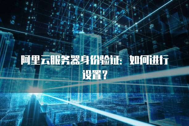 阿里云服务器身份验证：如何进行设置？