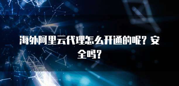 海外阿里云代理怎么开通的呢？安全吗？
