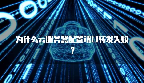 为什么云服务器配置端口转发失败？