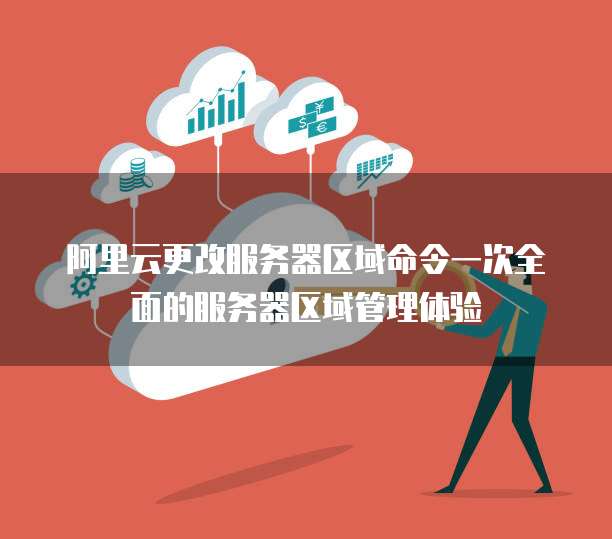 阿里云更改服务器区域命令一次全面的服务器区域管理体验