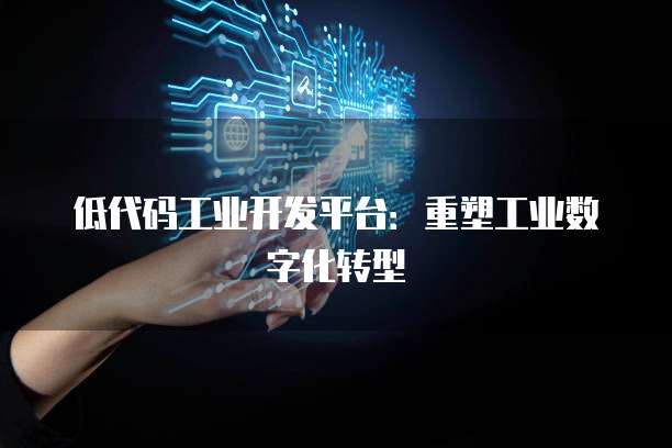 低代码工业开发平台：重塑工业数字化转型