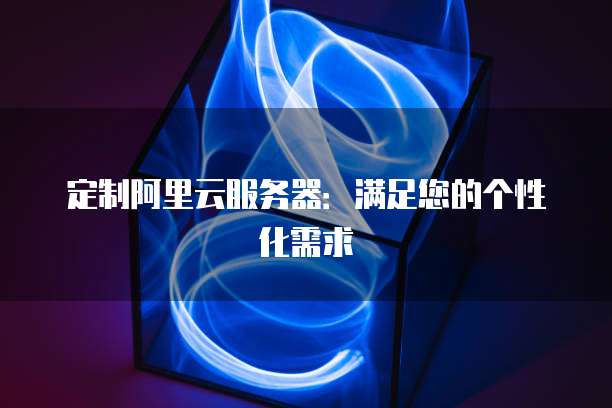 定制阿里云服务器：满足您的个性化需求