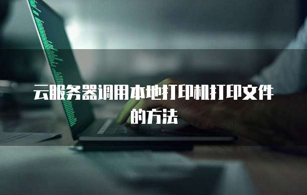 云服务器调用本地打印机打印文件的方法
