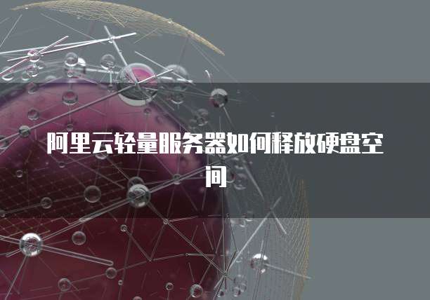 阿里云轻量服务器如何释放硬盘空间