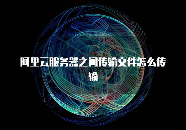 阿里云服务器之间传输文件怎么传输