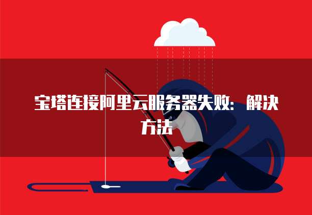 宝塔连接阿里云服务器失败：解决方法
