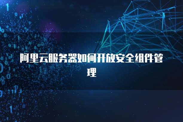 阿里云服务器如何开放安全组件管理