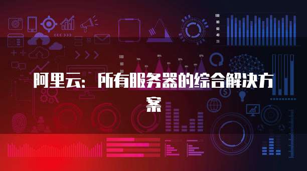 阿里云：所有服务器的综合解决方案