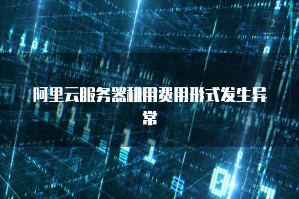 阿里云服务器租用费用形式发生异常