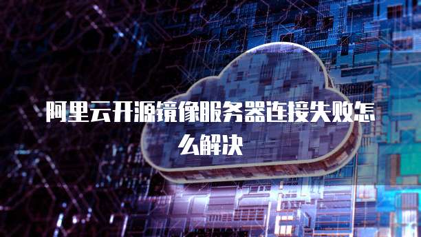 阿里云开源镜像服务器连接失败怎么解决