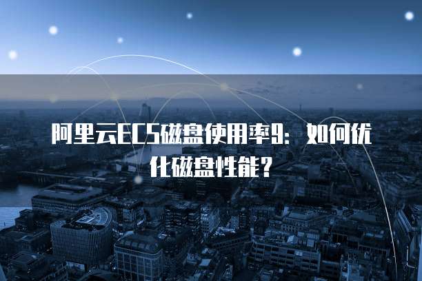 阿里云ECS磁盘使用率9：如何优化磁盘性能？
