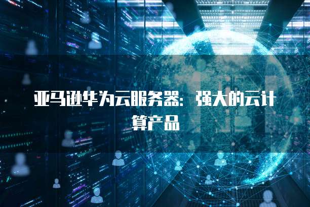 亚马逊华为云服务器：强大的云计算产品