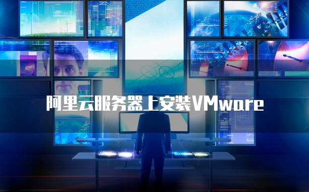 阿里云服务器上安装VMware