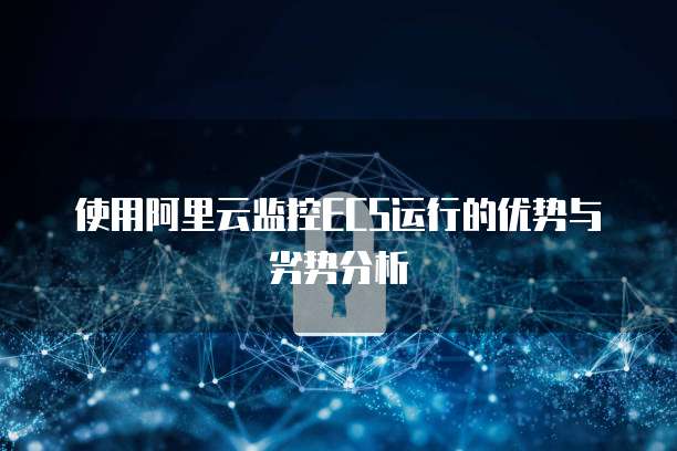 使用阿里云监控ECS运行的优势与劣势分析