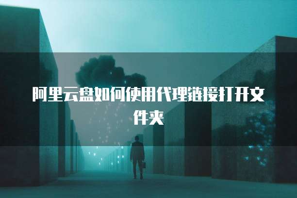 阿里云盘如何使用代理链接打开文件夹