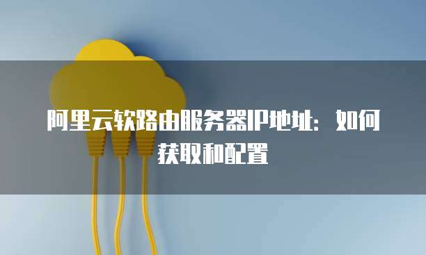 阿里云软路由服务器IP地址：如何获取和配置