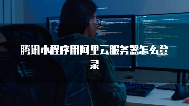 腾讯小程序用阿里云服务器怎么登录