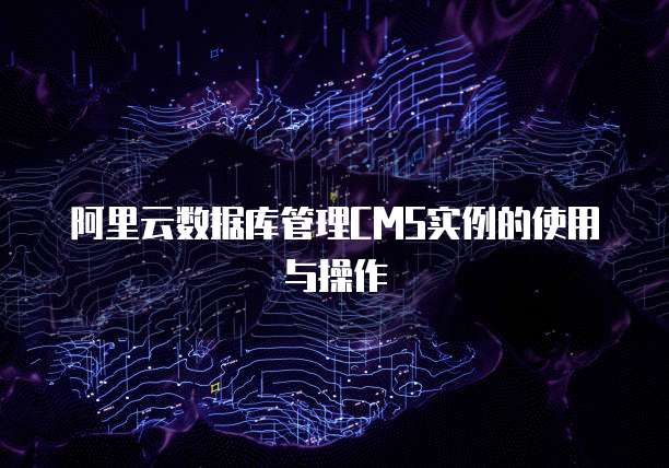 阿里云数据库管理CMS实例的使用与操作