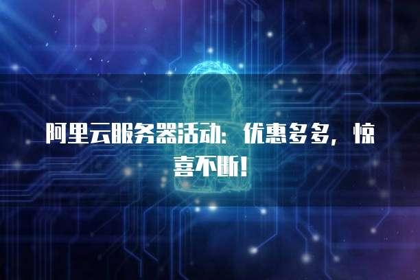 阿里云服务器活动：优惠多多，惊喜不断！