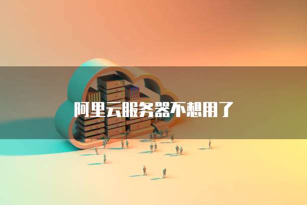 阿里云服务器不想用了