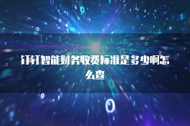 钉钉智能财务收费标准是多少啊怎么查