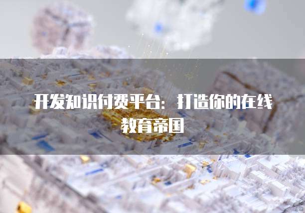 开发知识付费平台：打造你的在线教育帝国