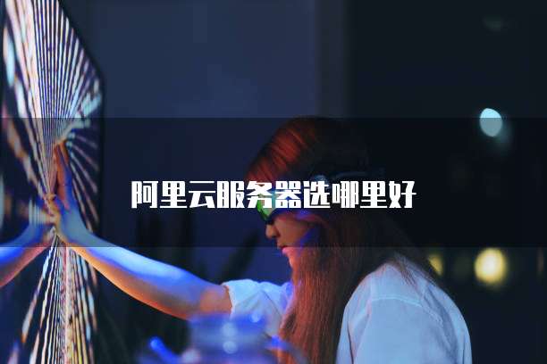 阿里云服务器选哪里好