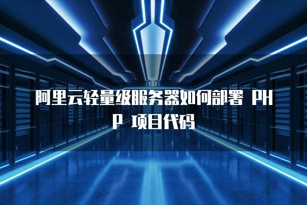 阿里云轻量级服务器如何部署 PHP 项目代码