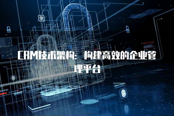 CRM技术架构：构建高效的企业管理平台